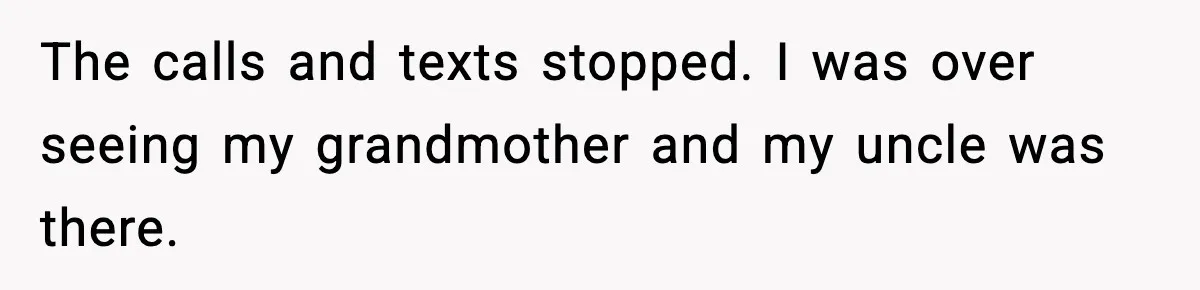 The calls and texts stopped. I was over seeing my grandmother and my uncle was there.