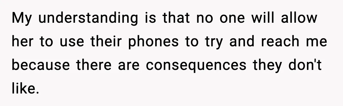 My understanding is that no one will allow her to use their phones to try and reach me because there are consequences they don't like.