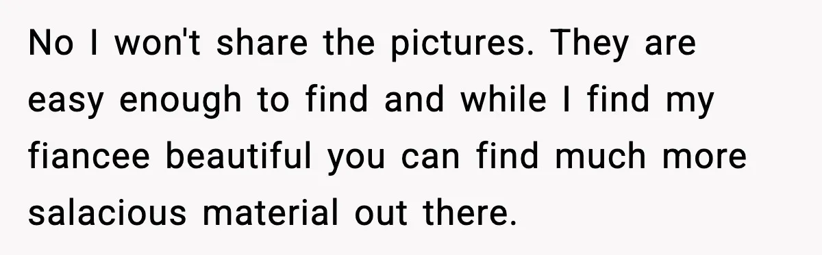 No I won't share the pictures. They are easy enough to find and while I find my fiancee beautiful you can find much more salacious material out there.