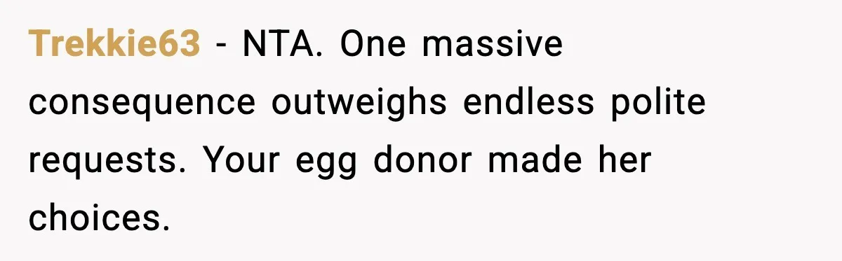 Trekkie63 - NTA. One massive consequence outweighs endless polite requests. Your egg donor made her choices.