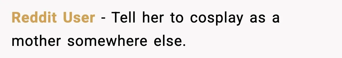 Reddit User - Tell her to cosplay as a mother somewhere else.