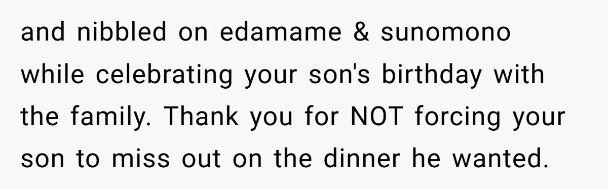 and nibbled on edamame & sunomono while celebrating your son's birthday with the family. Thank you for NOT forcing your son to miss out on the dinner he wanted.