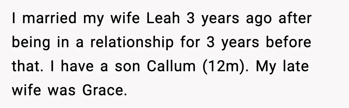 I married my wife Leah 3 years ago after being in a relationship for 3 years before that. I have a son Callum (12m). My late wife was Grace.