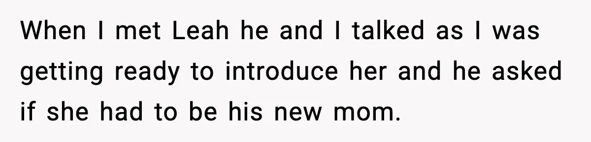 When I met Leah he and I talked as I was getting ready to introduce her and he asked if she had to be his new mom.