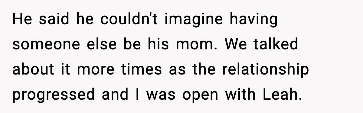 He said he couldn't imagine having someone else be his mom. We talked about it more times as the relationship progressed and I was open with Leah.