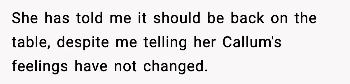 She has told me it should be back on the table, despite me telling her Callum's feelings have not changed.