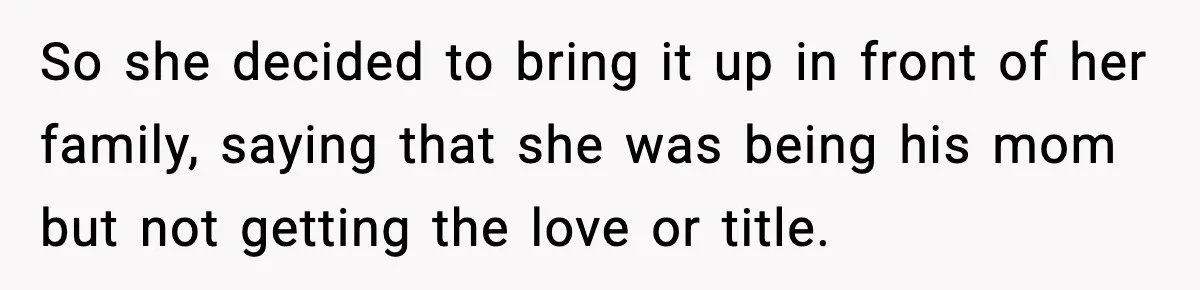 So she decided to bring it up in front of her family, saying that she was being his mom but not getting the love or title.