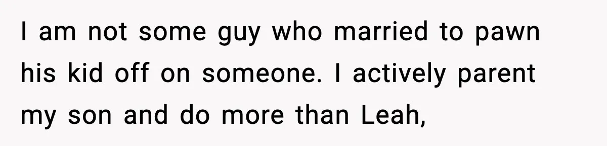 I am not some guy who married to pawn his kid off on someone. I actively parent my son and do more than Leah,