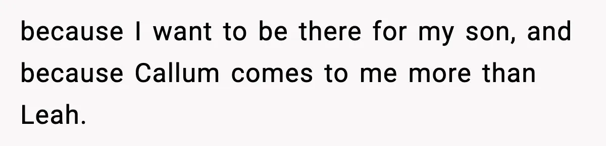 because I want to be there for my son, and because Callum comes to me more than Leah.