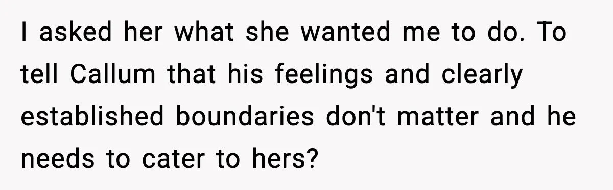I asked her what she wanted me to do. To tell Callum that his feelings and clearly established boundaries don't matter and he needs to cater to hers?