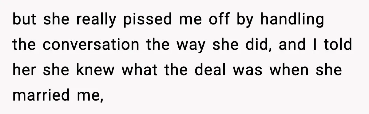 but she really pissed me off by handling the conversation the way she did, and I told her she knew what the deal was when she married me,