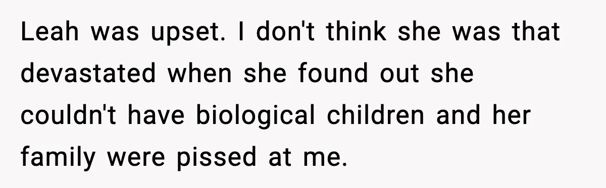 Leah was upset. I don't think she was that devastated when she found out she couldn't have biological children and her family were pissed at me.