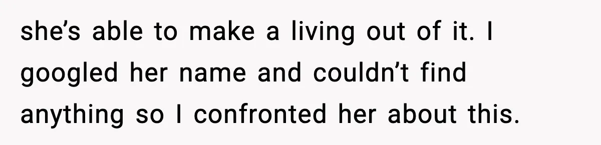 she’s able to make a living out of it. I googled her name and couldn’t find anything so I confronted her about this.