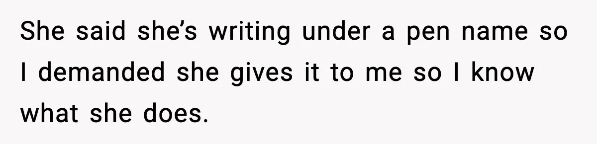 She said she’s writing under a pen name so I demanded she gives it to me so I know what she does.