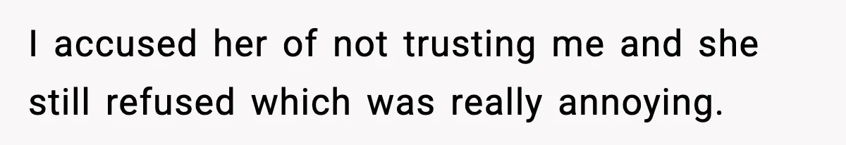 I accused her of not trusting me and she still refused which was really annoying.
