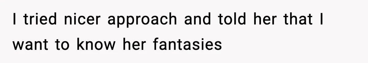 I tried nicer approach and told her that I want to know her fantasies