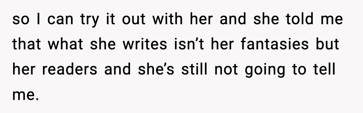 so I can try it out with her and she told me that what she writes isn’t her fantasies but her readers and she’s still not going to tell me.