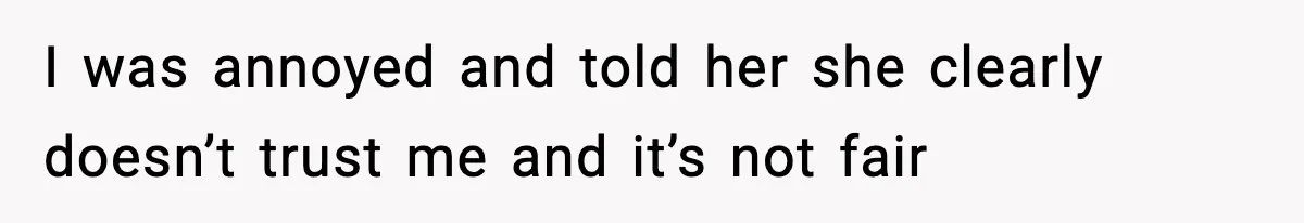 I was annoyed and told her she clearly doesn’t trust me and it’s not fair