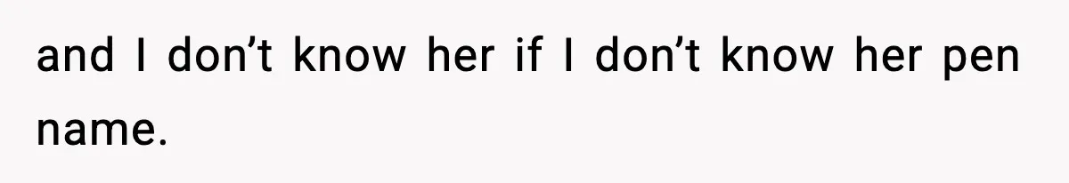 and I don’t know her if I don’t know her pen name.