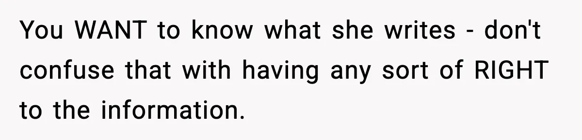 You WANT to know what she writes - don't confuse that with having any sort of RIGHT to the information.