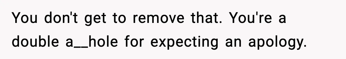 You don't get to remove that. You're a double a__hole for expecting an apology.