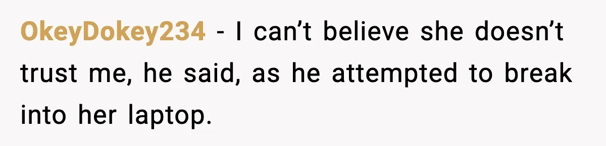 OkeyDokey234 − I can’t believe she doesn’t trust me, he said, as he attempted to break into her laptop.