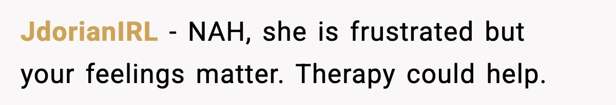 JdorianIRL - NAH, she is frustrated but your feelings matter. Therapy could help.
