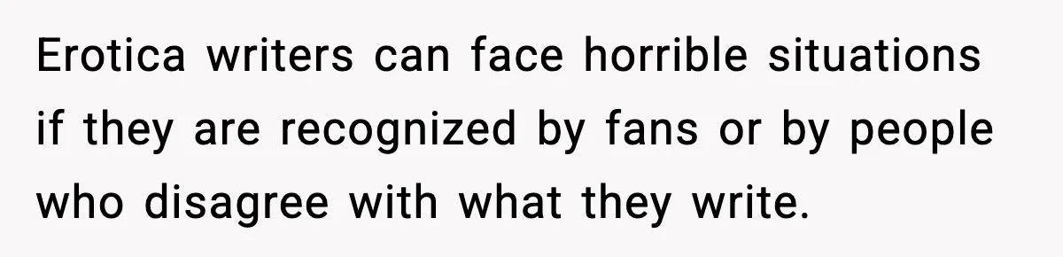 Erotica writers can face horrible situations if they are recognized by fans or by people who disagree with what they write.