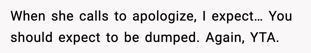 When she calls to apologize, I expect… You should expect to be dumped. Again, YTA.