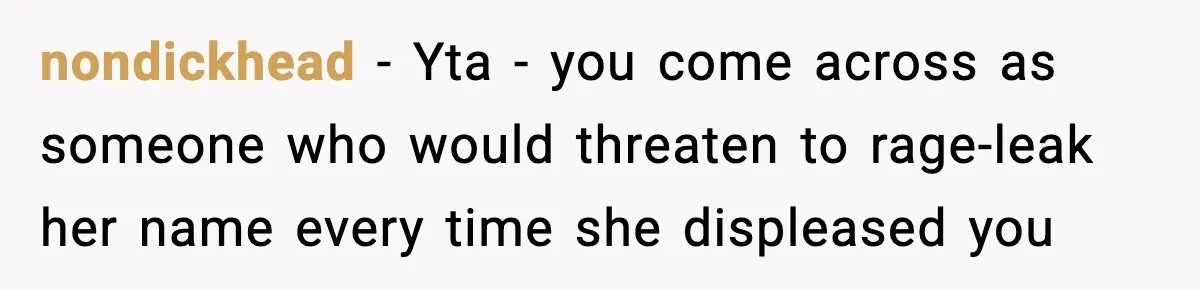 nondickhead − Yta - you come across as someone who would threaten to rage-leak her name every time she displeased you