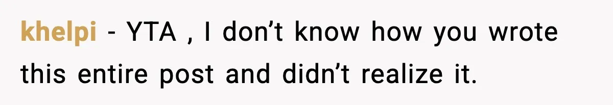 khelpi − YTA , I don’t know how you wrote this entire post and didn’t realize it.