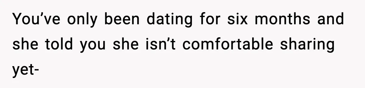 You’ve only been dating for six months and she told you she isn’t comfortable sharing yet-