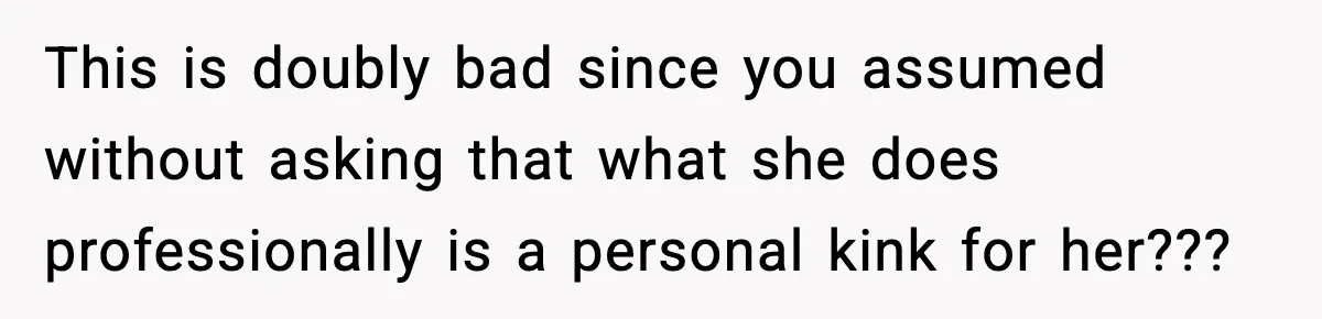 This is doubly bad since you assumed without asking that what she does professionally is a personal kink for her???