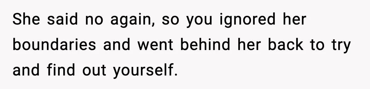 She said no again, so you ignored her boundaries and went behind her back to try and find out yourself.