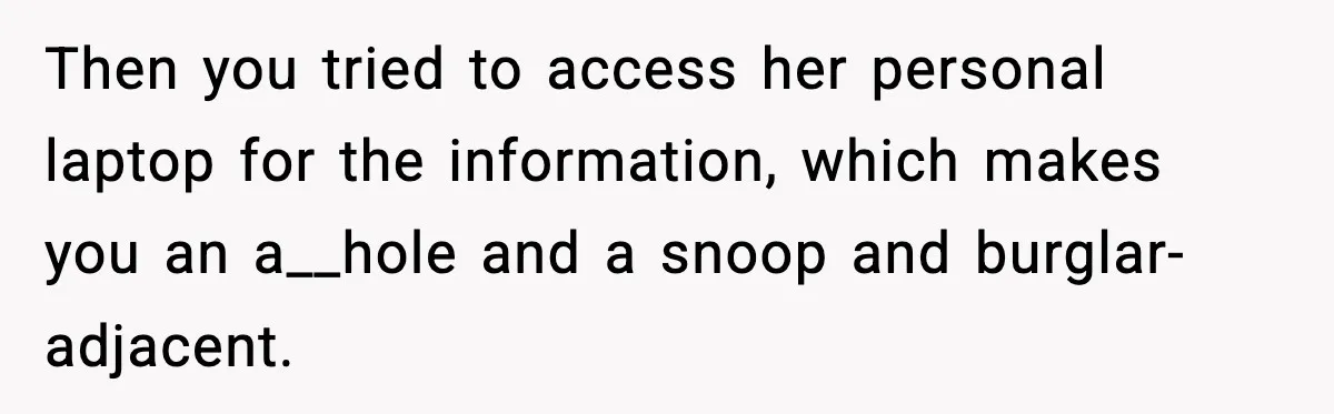 Then you tried to access her personal laptop for the information, which makes you an a__hole and a snoop and burglar-adjacent.