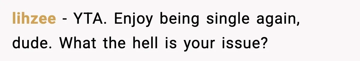 lihzee − YTA. Enjoy being single again, dude. What the hell is your issue?