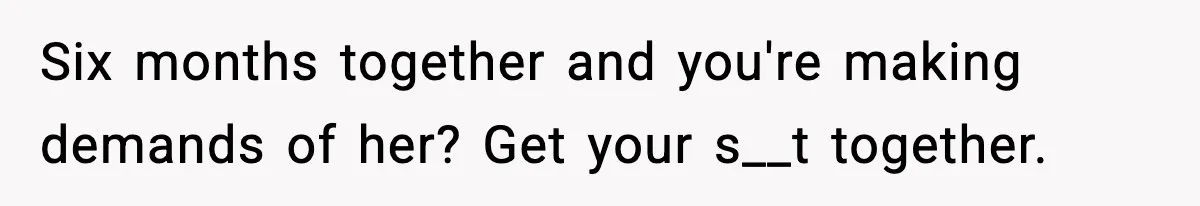 Six months together and you're making demands of her? Get your s__t together.