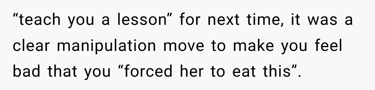 “teach you a lesson” for next time, it was a clear manipulation move to make you feel bad that you “forced her to eat this”.