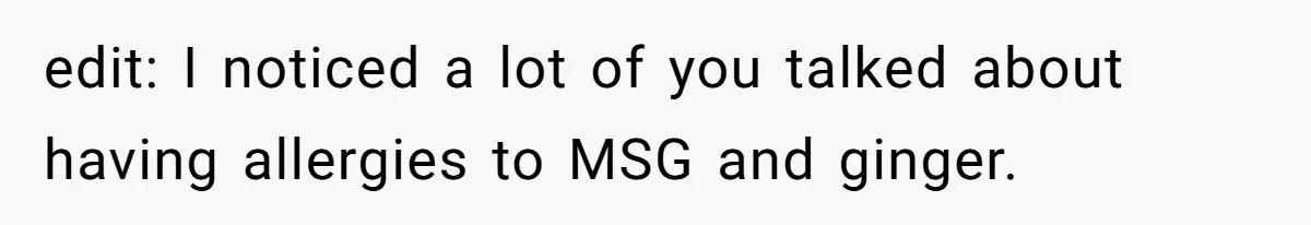 edit: I noticed a lot of you talked about having allergies to MSG and ginger.