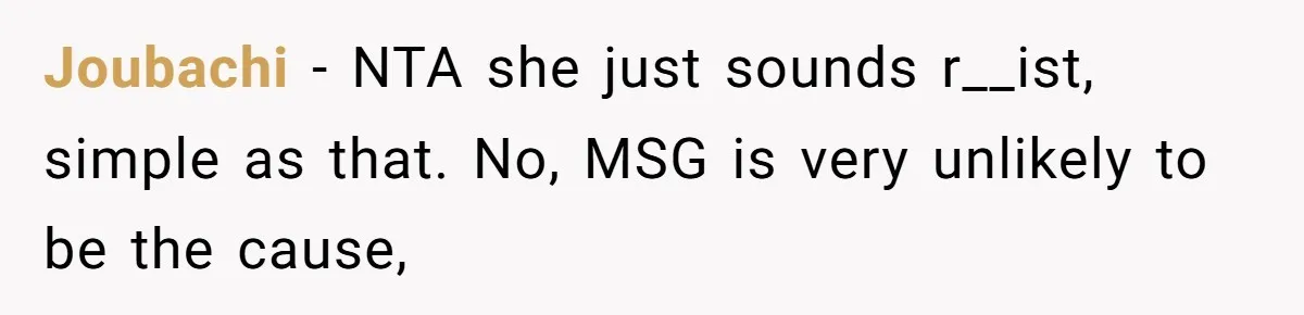 Joubachi − NTA she just sounds r__ist, simple as that. No, MSG is very unlikely to be the cause,