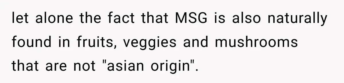 let alone the fact that MSG is also naturally found in fruits, veggies and mushrooms that are not "asian origin".