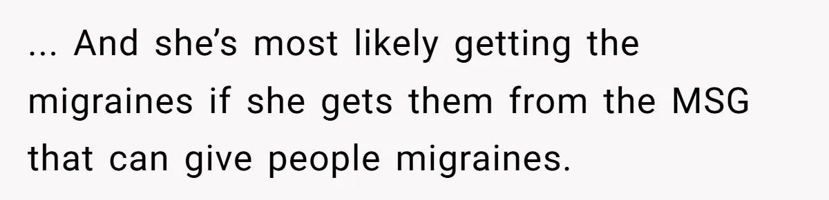 ... And she’s most likely getting the migraines if she gets them from the MSG that can give people migraines.