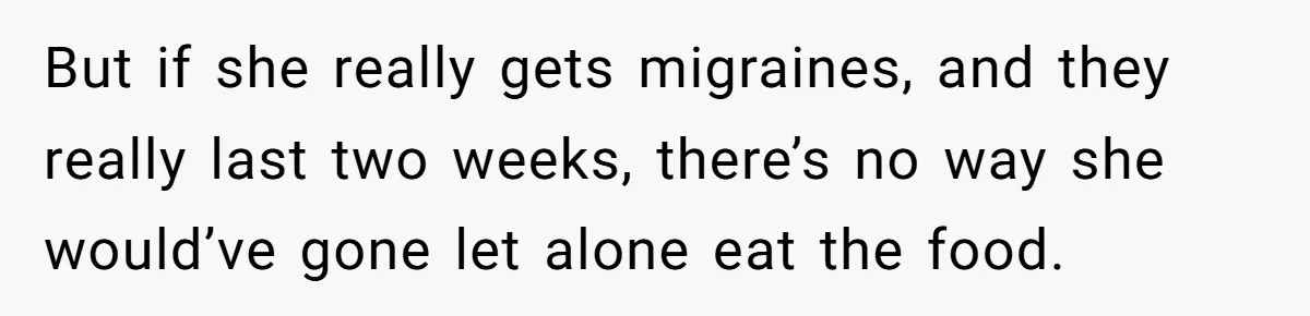 But if she really gets migraines, and they really last two weeks, there’s no way she would’ve gone let alone eat the food.