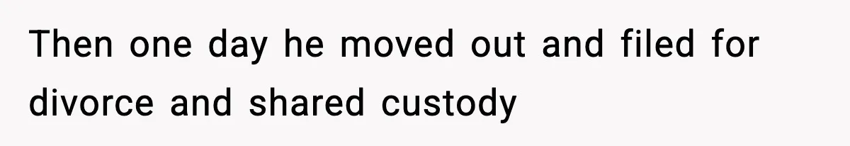 Then one day he moved out and filed for divorce and shared custody