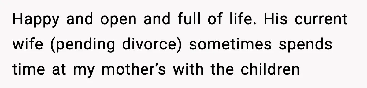 Happy and open and full of life. His current wife (pending divorce) sometimes spends time at my mother’s with the children