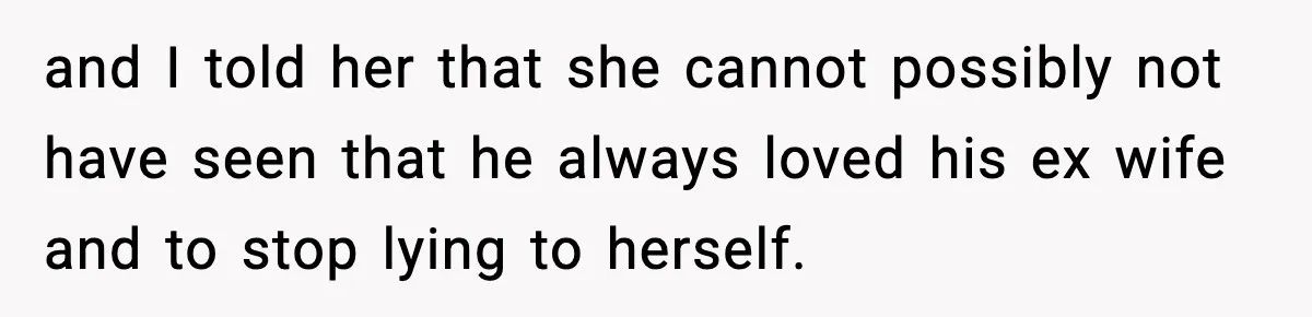 and I told her that she cannot possibly not have seen that he always loved his ex wife and to stop lying to herself.