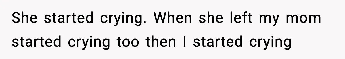 She started crying. When she left my mom started crying too then I started crying