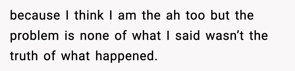because I think I am the ah too but the problem is none of what I said wasn’t the truth of what happened.