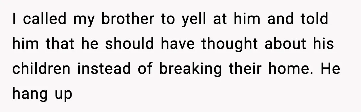 I called my brother to yell at him and told him that he should have thought about his children instead of breaking their home. He hang up