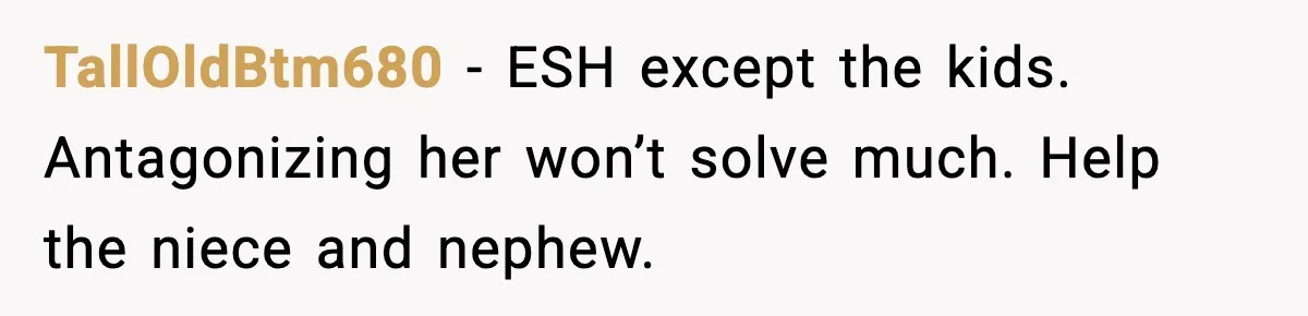 TallOldBtm680 - ESH except the kids. Antagonizing her won’t solve much. Help the niece and nephew.